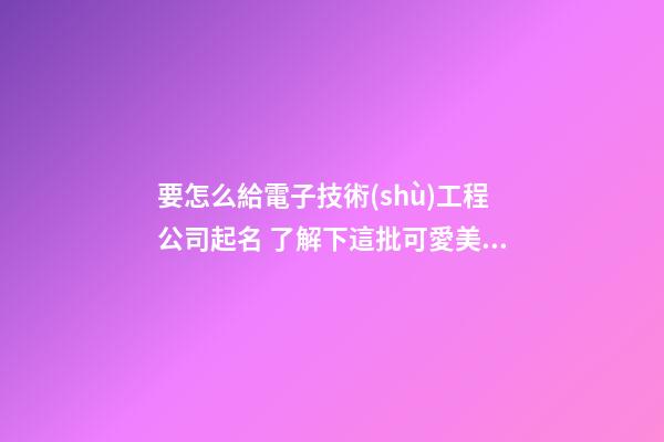 要怎么給電子技術(shù)工程公司起名 了解下這批可愛美名-第1張-公司起名-玄機派